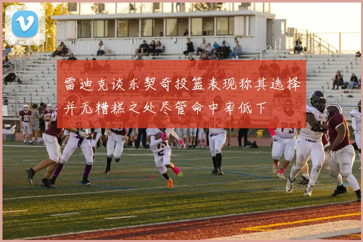 雷迪克谈东契奇投篮表现称其选择并无糟糕之处尽管命中率低下
