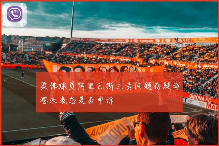 柔佛球员阿里瓦斯三黄问题存疑海港未表态是否申诉