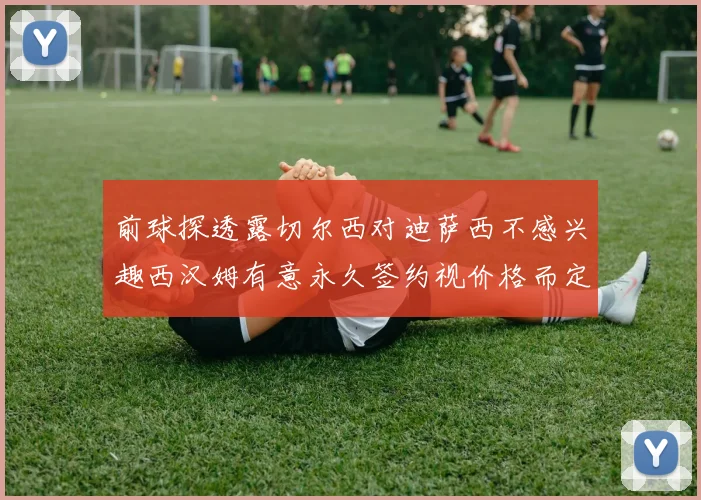 前球探透露切尔西对迪萨西不感兴趣西汉姆有意永久签约视价格而定