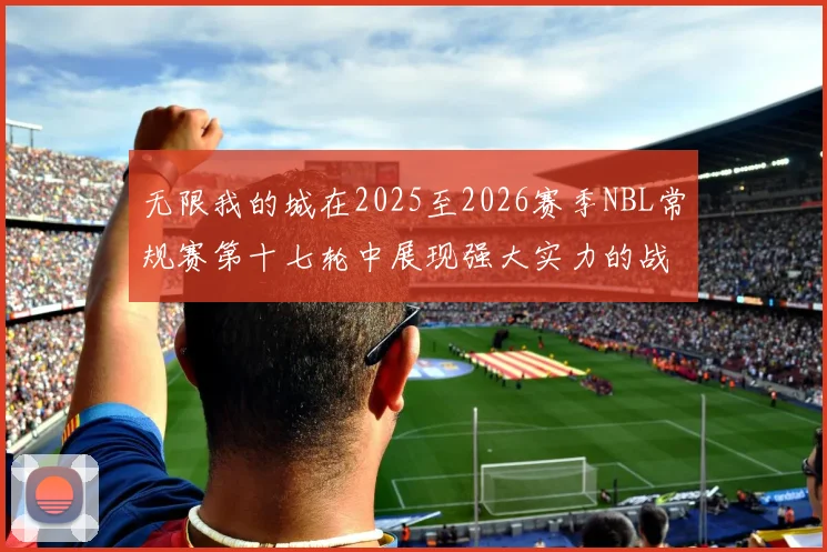 无限我的城在2025至2026赛季NBL常规赛第十七轮中展现强大实力的战报