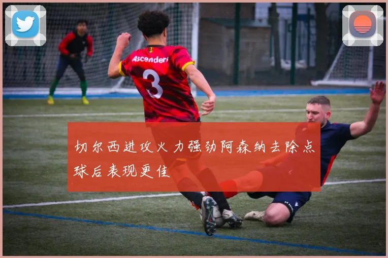 切尔西进攻火力强劲阿森纳去除点球后表现更佳