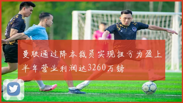 曼联通过降本裁员实现扭亏为盈上半年营业利润达3260万镑