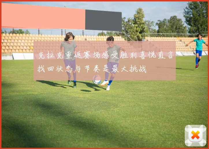 克拉克重返赛场感受胜利喜悦直言找回状态与节奏是最大挑战