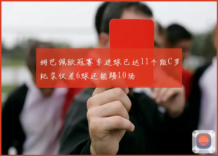 姆巴佩欧冠赛季进球已达11个距C罗纪录仅差6球还能踢10场