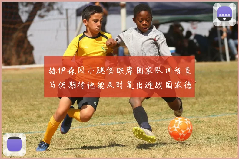赫伊森因小腿伤缺席国家队训练皇马仍期待他能及时复出迎战国家德比