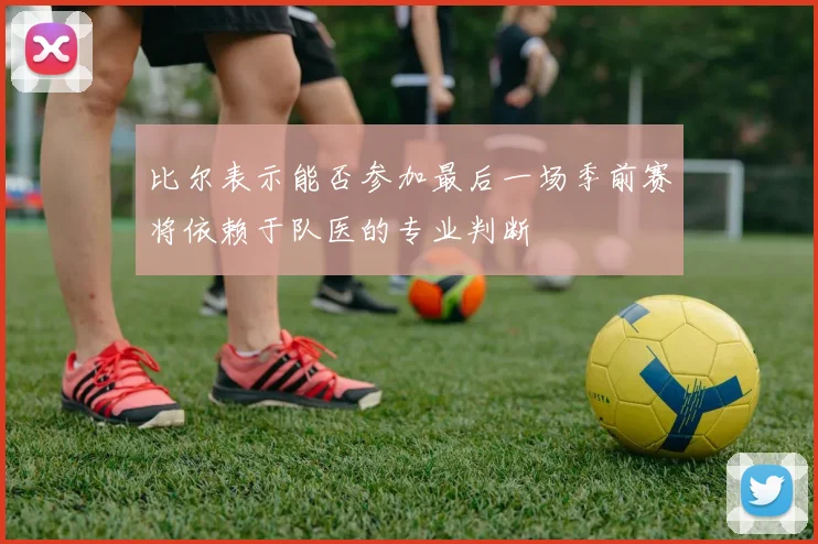 比尔表示能否参加最后一场季前赛将依赖于队医的专业判断