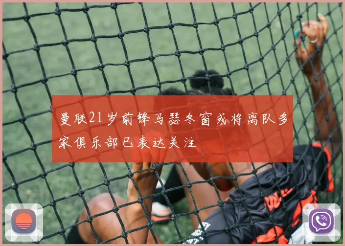 曼联21岁前锋马瑟冬窗或将离队多家俱乐部已表达关注