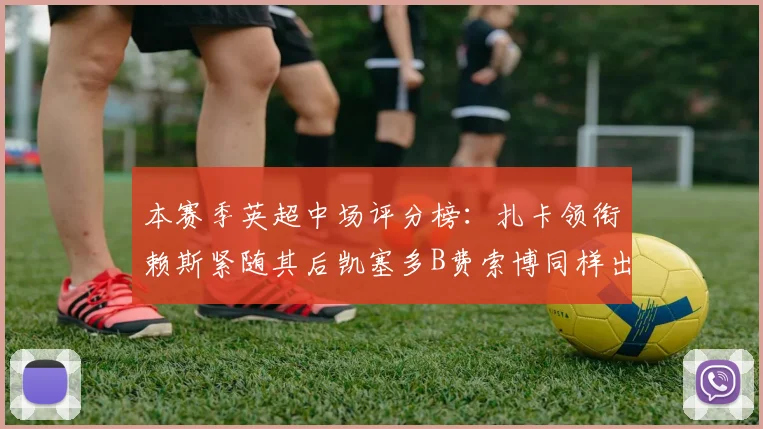 本赛季英超中场评分榜：扎卡领衔赖斯紧随其后凯塞多B费索博同样出色