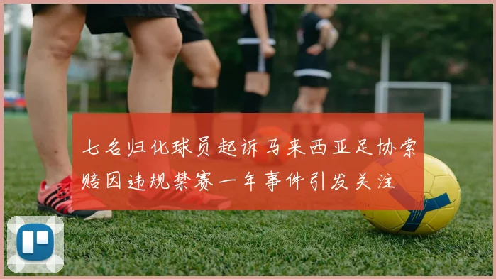 七名归化球员起诉马来西亚足协索赔因违规禁赛一年事件引发关注