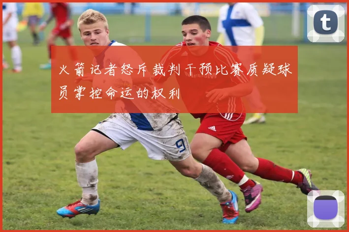 火箭记者怒斥裁判干预比赛质疑球员掌控命运的权利