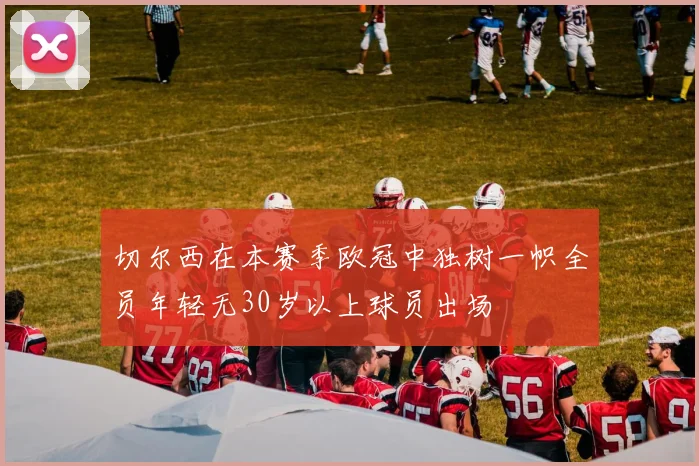 切尔西在本赛季欧冠中独树一帜全员年轻无30岁以上球员出场