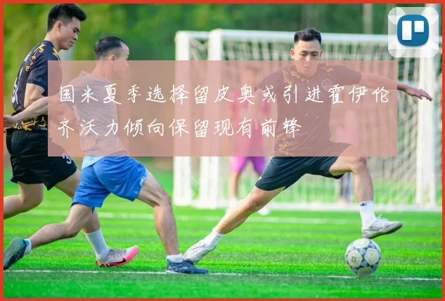 国米夏季选择留皮奥或引进霍伊伦齐沃力倾向保留现有前锋