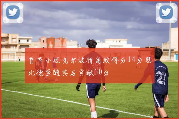 首节小迈克尔波特高效得分14分恩比德紧随其后贡献10分