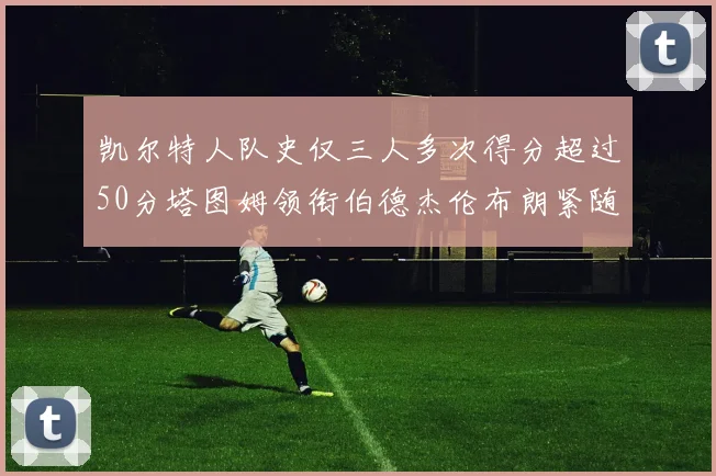 凯尔特人队史仅三人多次得分超过50分塔图姆领衔伯德杰伦布朗紧随其后