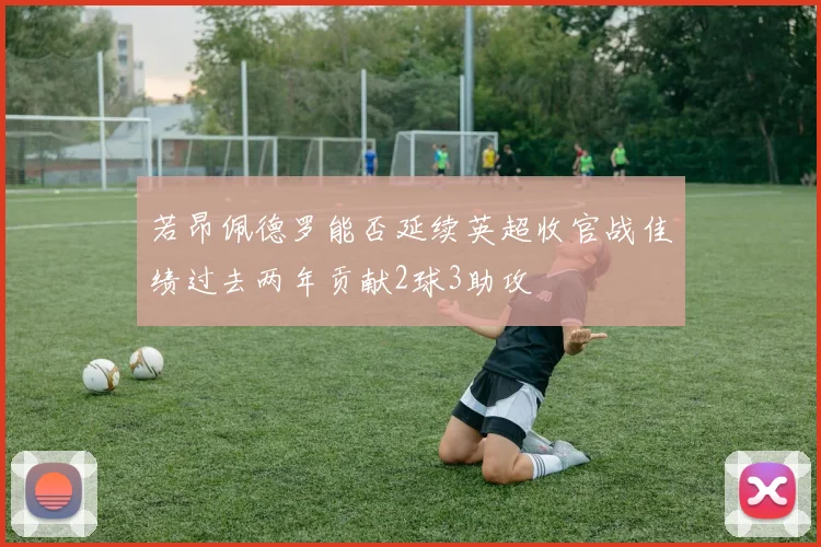 若昂佩德罗能否延续英超收官战佳绩过去两年贡献2球3助攻