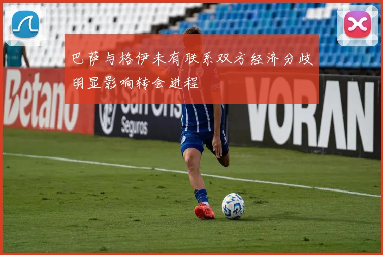 巴萨与格伊未有联系双方经济分歧明显影响转会进程