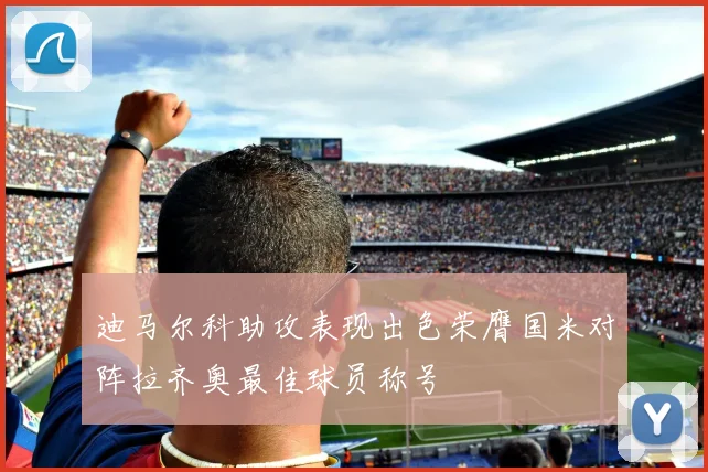 迪马尔科助攻表现出色荣膺国米对阵拉齐奥最佳球员称号
