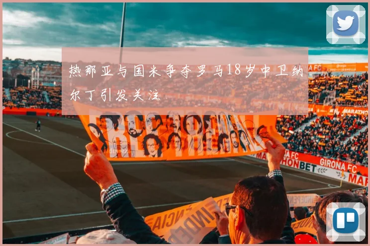 热那亚与国米争夺罗马18岁中卫纳尔丁引发关注