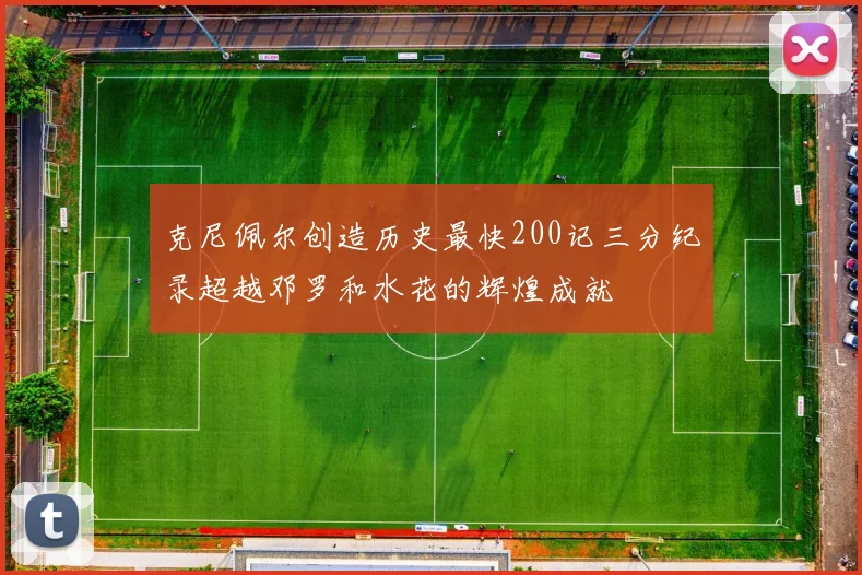 克尼佩尔创造历史最快200记三分纪录超越邓罗和水花的辉煌成就