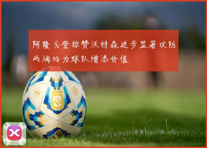 阿隆戈登称赞沃特森进步显著攻防两端均为球队增添价值