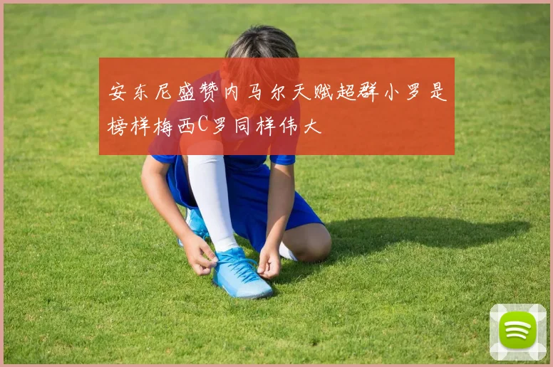 安东尼盛赞内马尔天赋超群小罗是榜样梅西C罗同样伟大
