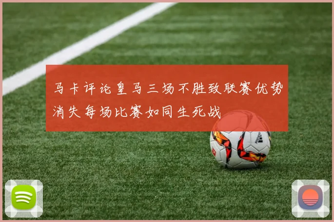 马卡评论皇马三场不胜致联赛优势消失每场比赛如同生死战