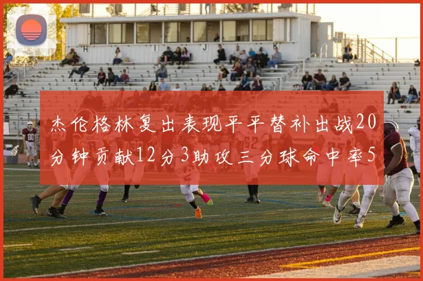 杰伦格林复出表现平平替补出战20分钟贡献12分3助攻三分球命中率50