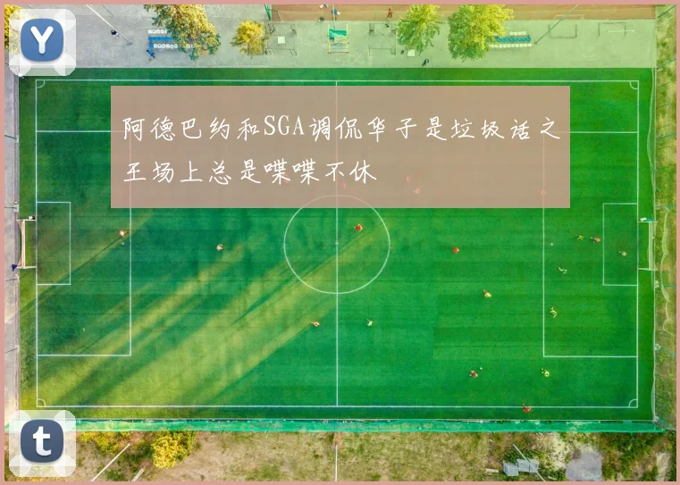 阿德巴约和SGA调侃华子是垃圾话之王场上总是喋喋不休